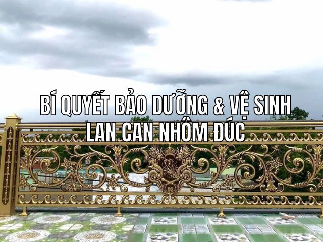Bí Quyết Bảo Dưỡng & Vệ Sinh Lan Can Nhôm Đúc Luôn Sáng Bóng & Bền Đẹp